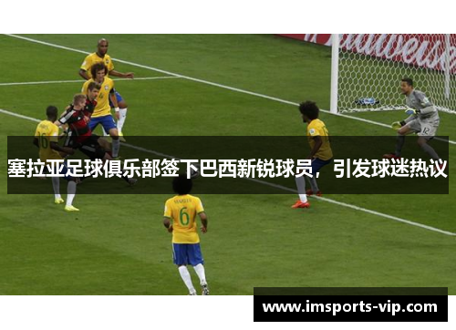 塞拉亚足球俱乐部签下巴西新锐球员，引发球迷热议