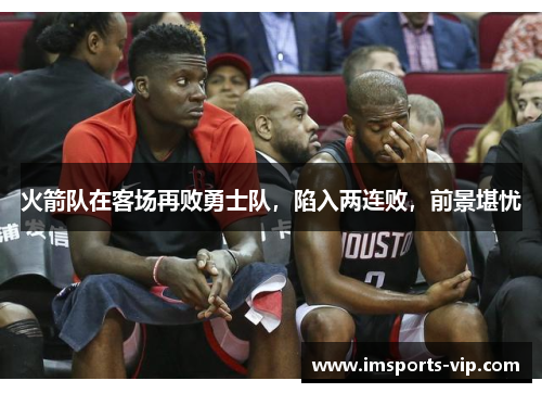 火箭队在客场再败勇士队，陷入两连败，前景堪忧