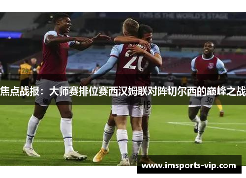 焦点战报：大师赛排位赛西汉姆联对阵切尔西的巅峰之战