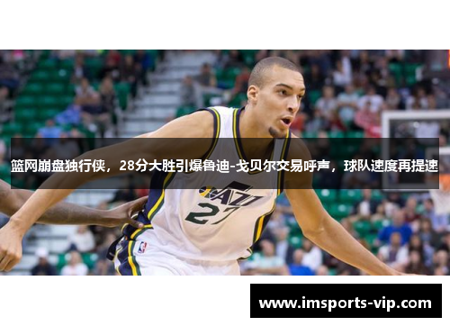 篮网崩盘独行侠，28分大胜引爆鲁迪-戈贝尔交易呼声，球队速度再提速