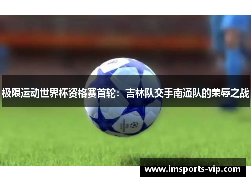 极限运动世界杯资格赛首轮：吉林队交手南通队的荣辱之战