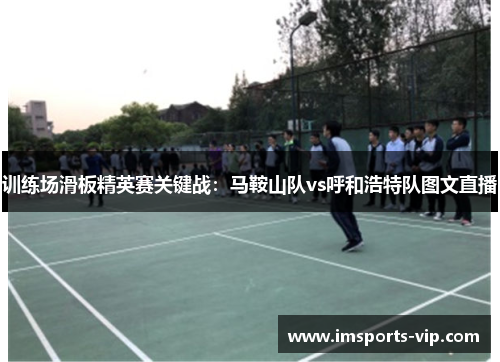 训练场滑板精英赛关键战：马鞍山队vs呼和浩特队图文直播